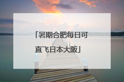 暑期合肥每日可直飞日本大阪